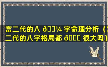 富二代的八 🐼 字命理分析（富二代的八字格局都 🐅 很大吗）